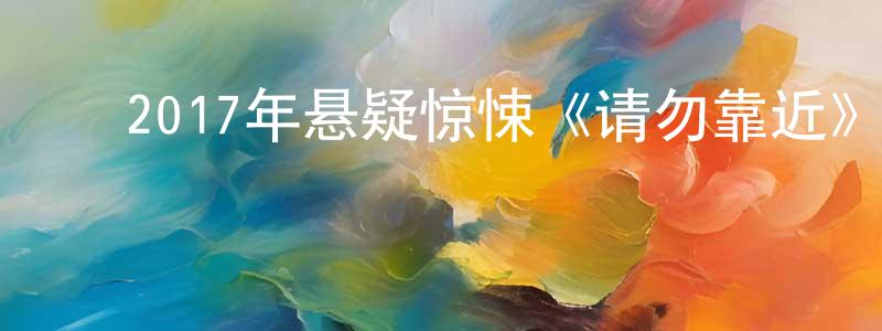 陈经武的动漫综艺大全,2017年悬疑惊悚《请勿靠近》HD国语中字迅雷下载_电影天堂